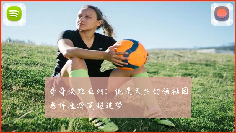 哥哥谈维亚利：他是天生的领袖因恶评选择英超追梦