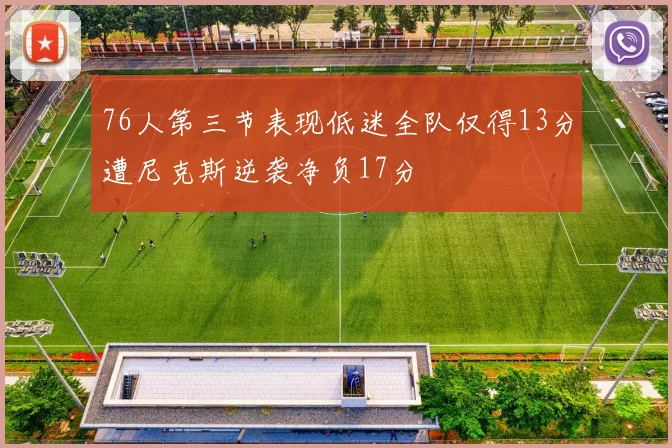 76人第三节表现低迷全队仅得13分遭尼克斯逆袭净负17分