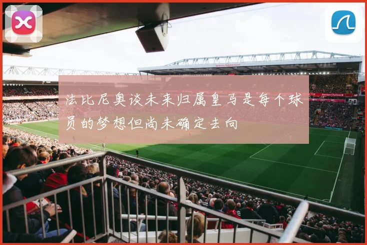 法比尼奥谈未来归属皇马是每个球员的梦想但尚未确定去向