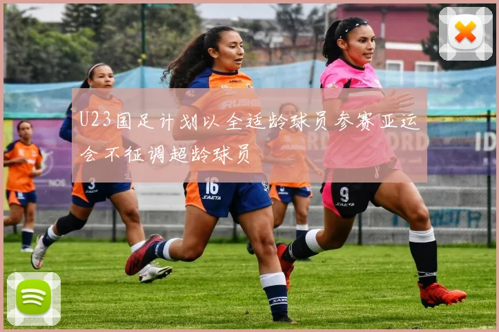 U23国足计划以全适龄球员参赛亚运会不征调超龄球员