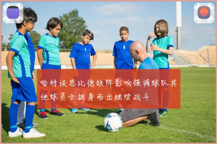 哈特谈恩比德缺阵影响强调球队其他球员会挺身而出继续战斗