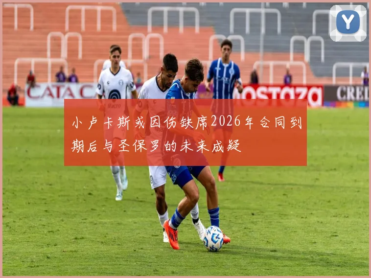小卢卡斯或因伤缺席2026年合同到期后与圣保罗的未来成疑