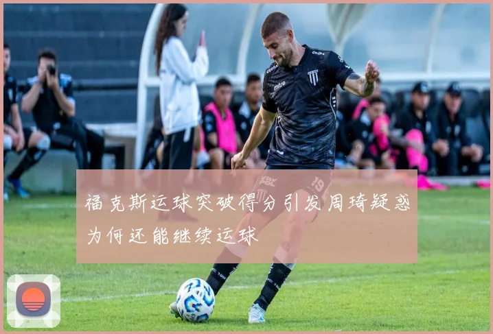 福克斯运球突破得分引发周琦疑惑为何还能继续运球