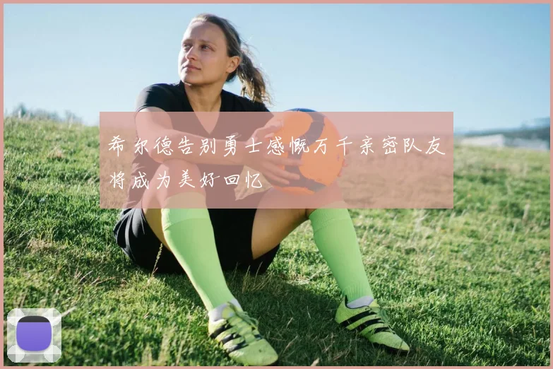 希尔德告别勇士感慨万千亲密队友将成为美好回忆