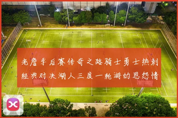 老詹季后赛传奇之路骑士勇士热刺经典对决湖人三度一轮游的恩怨情仇