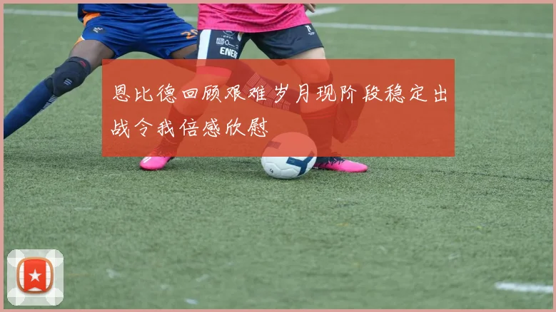 恩比德回顾艰难岁月现阶段稳定出战令我倍感欣慰