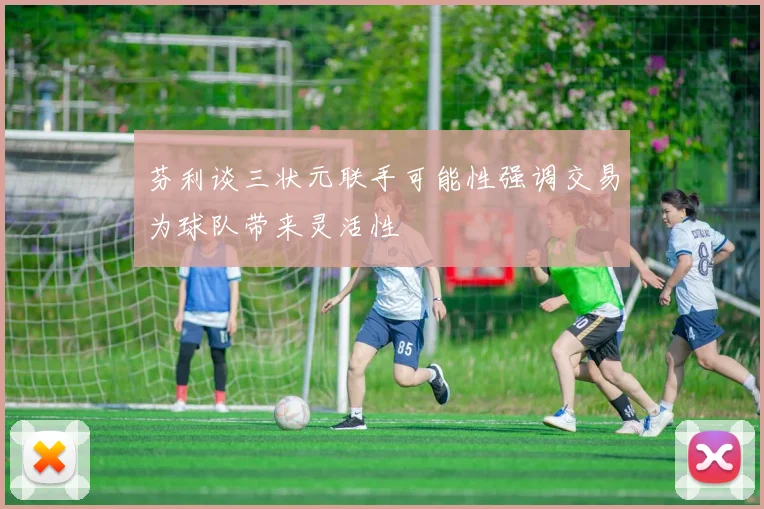 芬利谈三状元联手可能性强调交易为球队带来灵活性
