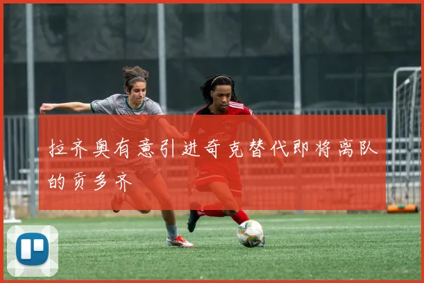 拉齐奥有意引进奇克替代即将离队的贡多齐