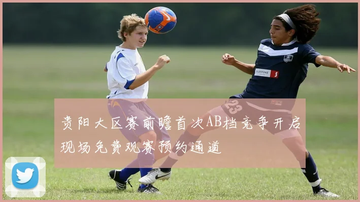贵阳大区赛前瞻首次AB档竞争开启现场免费观赛预约通道