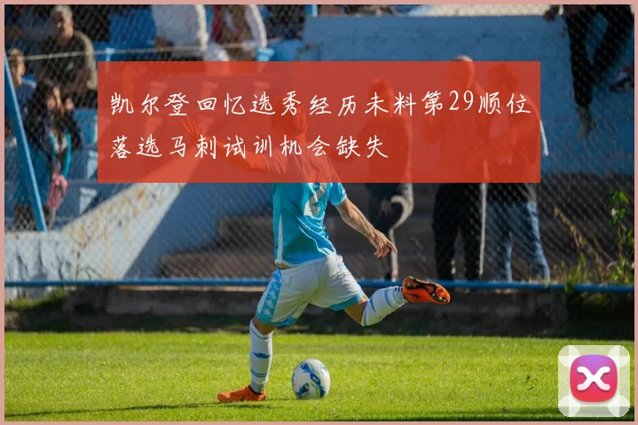 凯尔登回忆选秀经历未料第29顺位落选马刺试训机会缺失