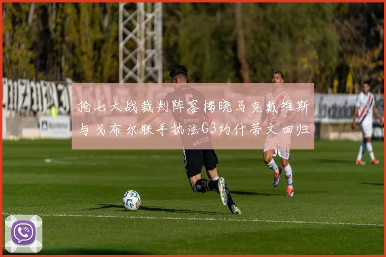 抢七大战裁判阵容揭晓马克戴维斯与戈布尔联手执法G3约什蒂文回归G2
